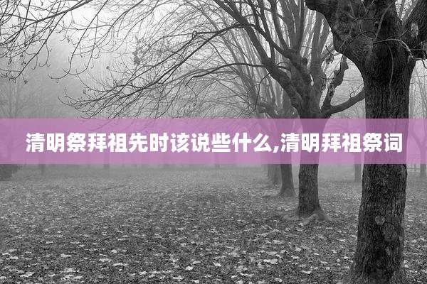 清明祭拜祖先时该说些什么,清明拜祖祭词