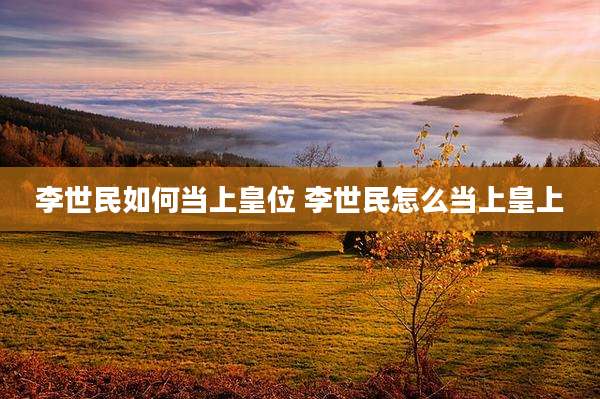 李世民如何当上皇位 李世民怎么当上皇上