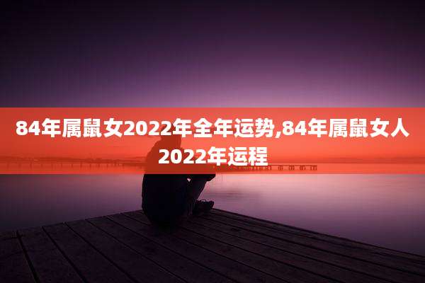 84年属鼠女2022年全年运势,84年属鼠女人2022年运程