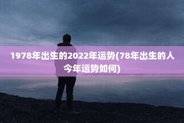 1978年出生的2022年运势(78年出生的人今年运势如何)