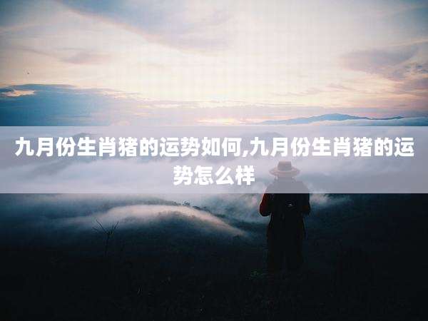 九月份生肖猪的运势如何,九月份生肖猪的运势怎么样