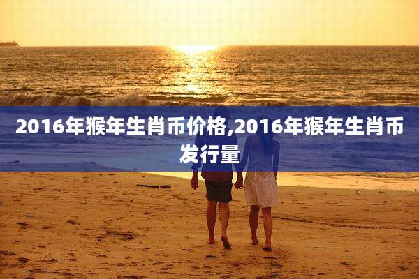 2016年猴年生肖币价格,2016年猴年生肖币发行量