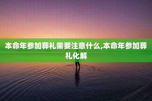 本命年参加葬礼需要注意什么,本命年参加葬礼化解