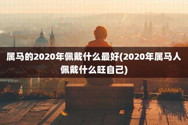 属马的2020年佩戴什么最好(2020年属马人佩戴什么旺自己)
