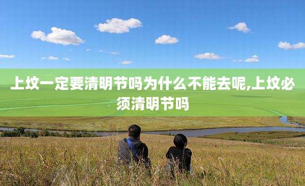 上坟一定要清明节吗为什么不能去呢,上坟必须清明节吗