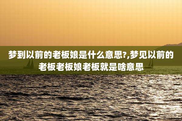 梦到以前的老板娘是什么意思?,梦见以前的老板老板娘老板就是啥意思