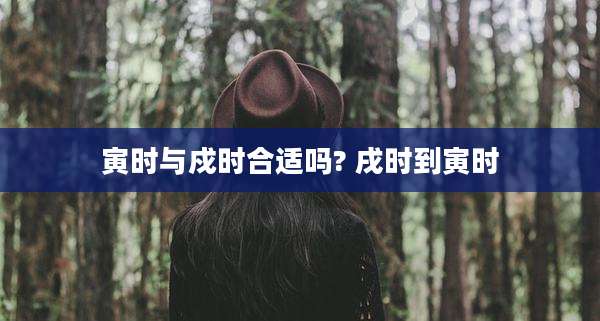 寅时与戍时合适吗? 戌时到寅时