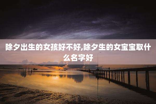 除夕出生的女孩好不好,除夕生的女宝宝取什么名字好