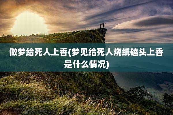 做梦给死人上香(梦见给死人烧纸磕头上香是什么情况)