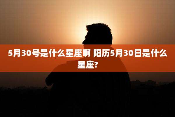 5月30号是什么星座啊 阳历5月30日是什么星座?