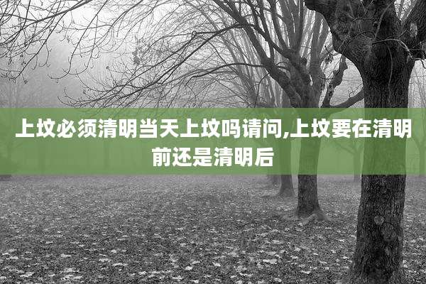 上坟必须清明当天上坟吗请问,上坟要在清明前还是清明后