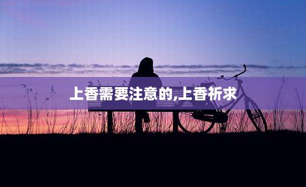 上香需要注意的,上香祈求
