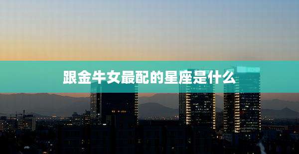跟金牛女最配的星座是什么