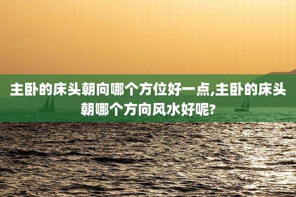 主卧的床头朝向哪个方位好一点,主卧的床头朝哪个方向风水好呢?