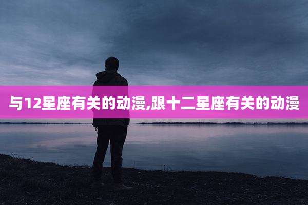 与12星座有关的动漫,跟十二星座有关的动漫
