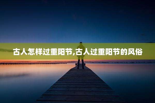 古人怎样过重阳节,古人过重阳节的风俗