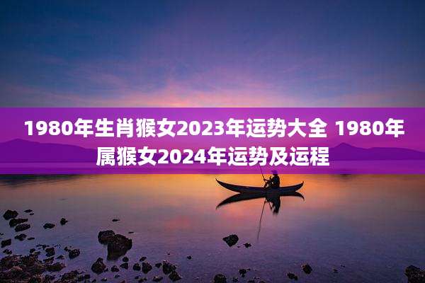 1980年生肖猴女2023年运势大全 1980年属猴女2024年运势及运程