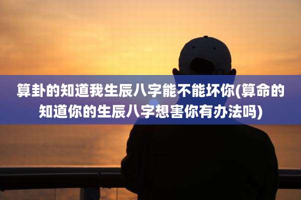 算卦的知道我生辰八字能不能坏你(算命的知道你的生辰八字想害你有办法吗)