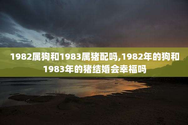 1982属狗和1983属猪配吗,1982年的狗和1983年的猪结婚会幸福吗