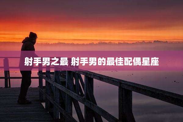 射手男之最 射手男的最佳配偶星座