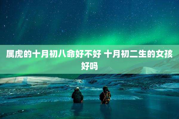 属虎的十月初八命好不好 十月初二生的女孩好吗