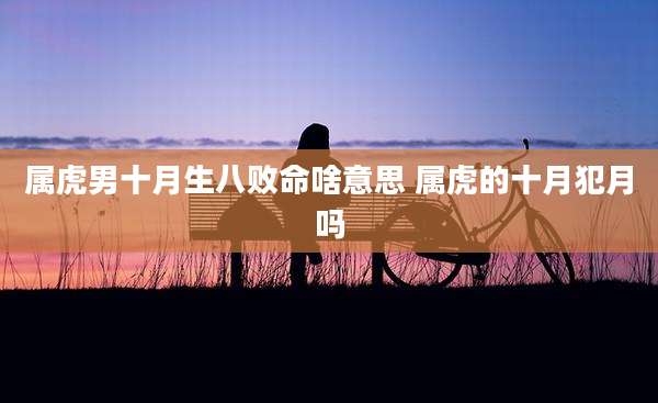 属虎男十月生八败命啥意思 属虎的十月犯月吗