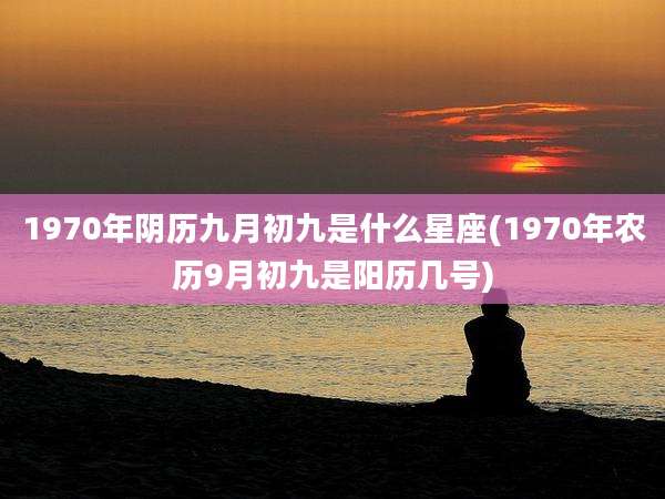 1970年阴历九月初九是什么星座(1970年农历9月初九是阳历几号)