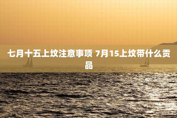 七月十五上坟注意事项 7月15上坟带什么贡品