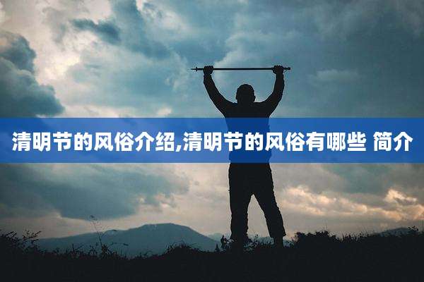 清明节的风俗介绍,清明节的风俗有哪些 简介