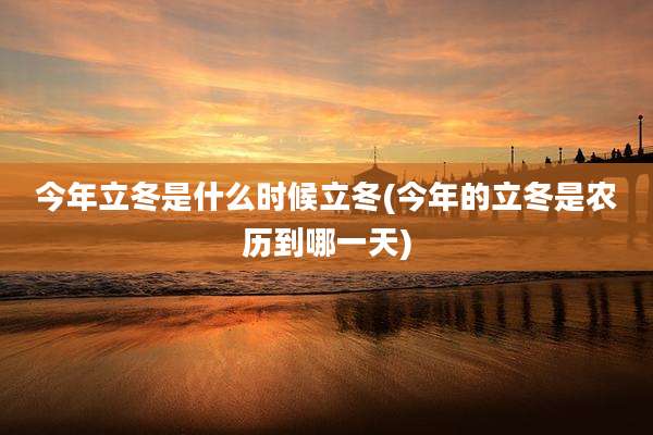 今年立冬是什么时候立冬(今年的立冬是农历到哪一天)
