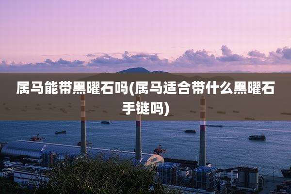 属马能带黑曜石吗(属马适合带什么黑曜石手链吗)
