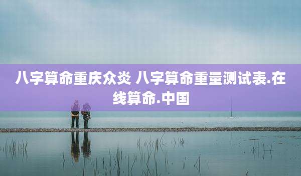 八字算命重庆众炎 八字算命重量测试表.在线算命.中国