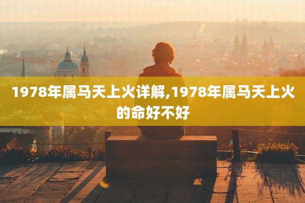 1978年属马天上火详解,1978年属马天上火的命好不好