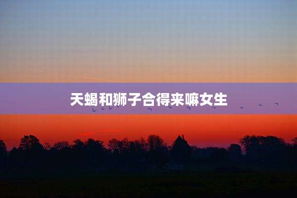 天蝎和狮子合得来嘛女生