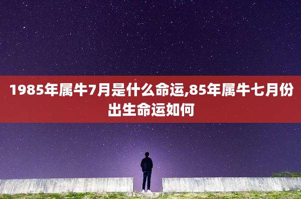 1985年属牛7月是什么命运,85年属牛七月份出生命运如何