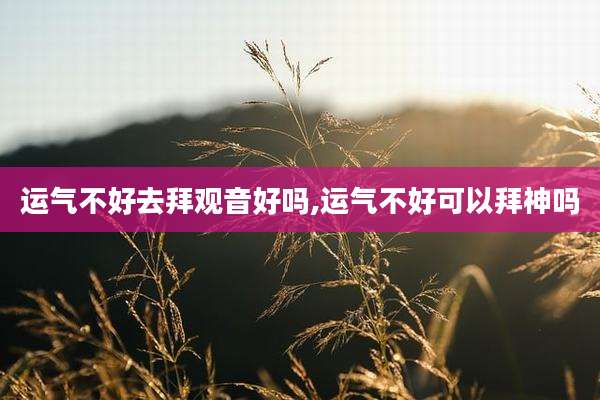 运气不好去拜观音好吗,运气不好可以拜神吗