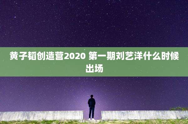 黄子韬创造营2020 第一期刘艺洋什么时候出场