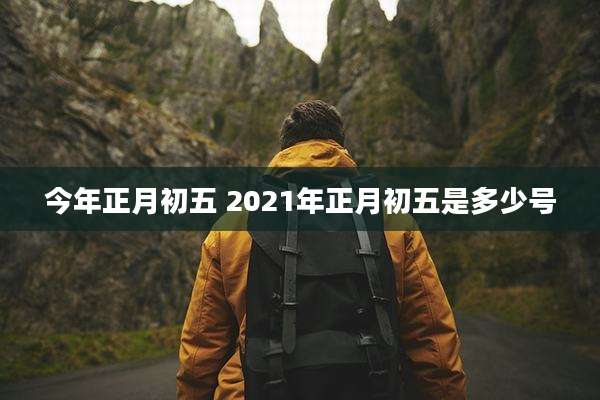 今年正月初五 2021年正月初五是多少号
