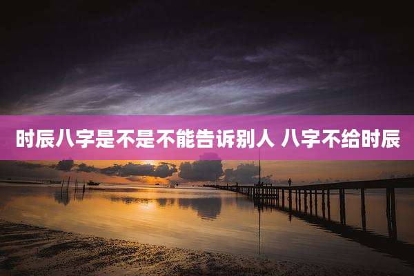 时辰八字是不是不能告诉别人 八字不给时辰
