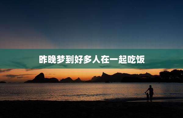 昨晚梦到好多人在一起吃饭