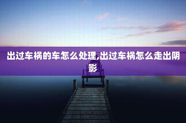 出过车祸的车怎么处理,出过车祸怎么走出阴影
