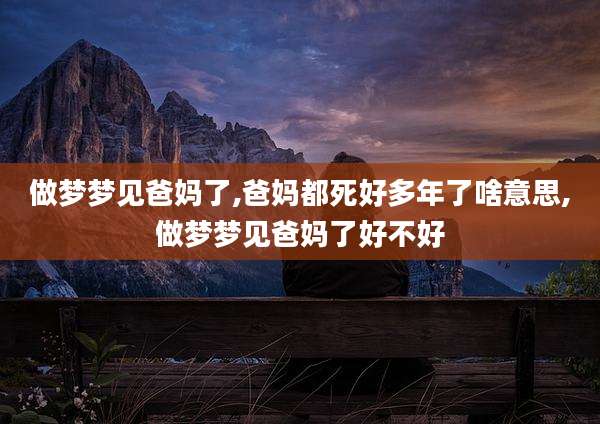 做梦梦见爸妈了,爸妈都死好多年了啥意思,做梦梦见爸妈了好不好
