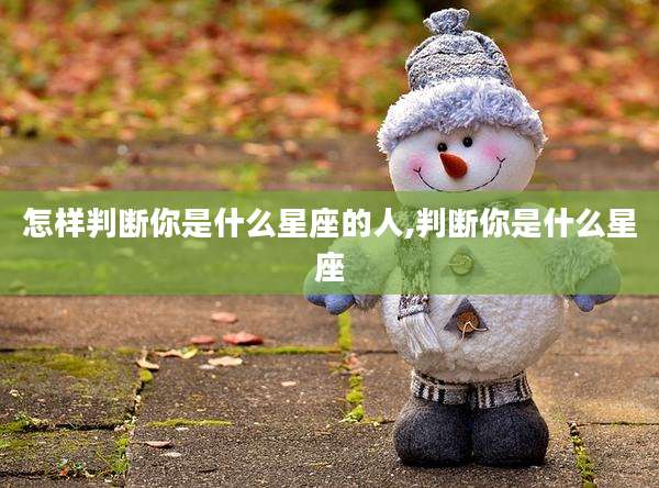 怎样判断你是什么星座的人,判断你是什么星座