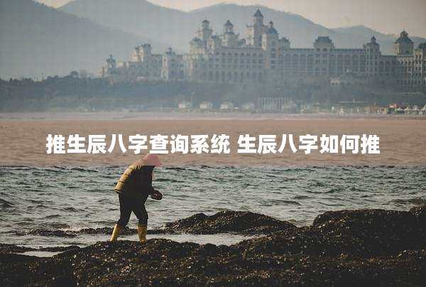 推生辰八字查询系统 生辰八字如何推