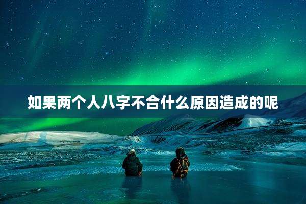 如果两个人八字不合什么原因造成的呢