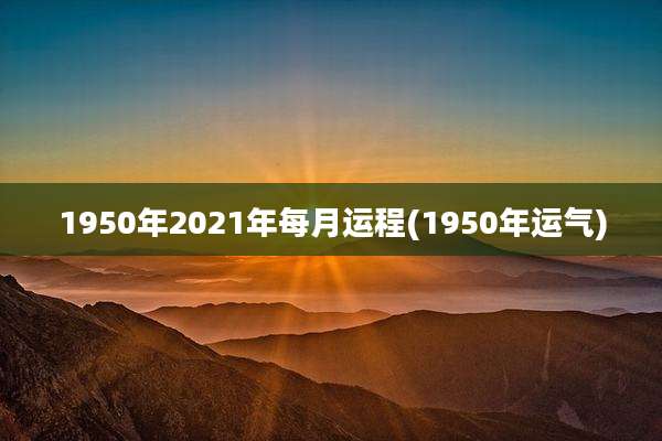 1950年2021年每月运程(1950年运气)