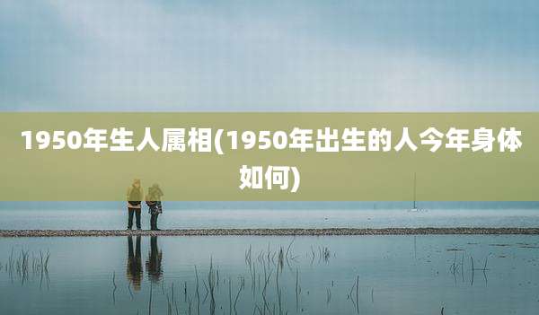 1950年生人属相(1950年出生的人今年身体如何)