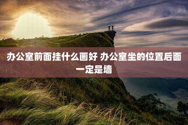 办公室前面挂什么画好 办公室坐的位置后面一定是墙