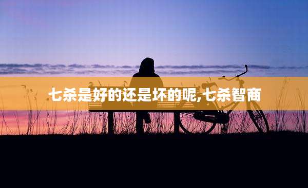 七杀是好的还是坏的呢,七杀智商
