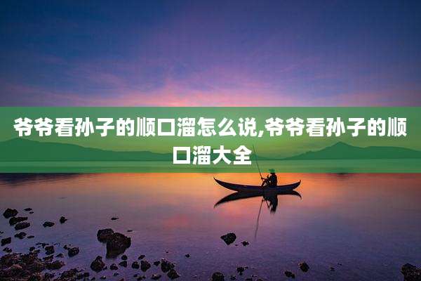 爷爷看孙子的顺口溜怎么说,爷爷看孙子的顺口溜大全